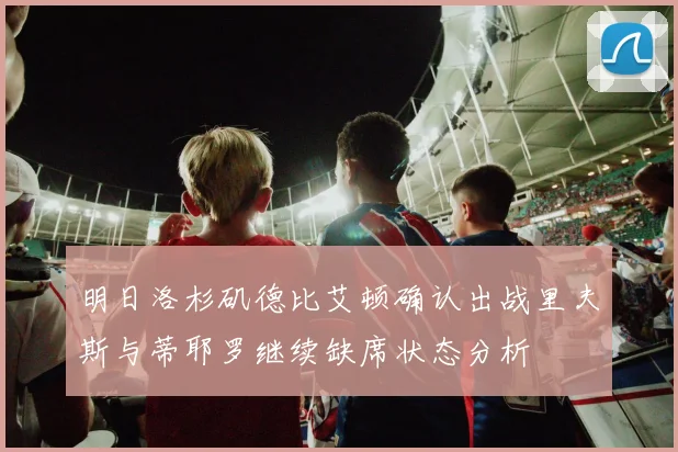 明日洛杉矶德比艾顿确认出战里夫斯与蒂耶罗继续缺席状态分析