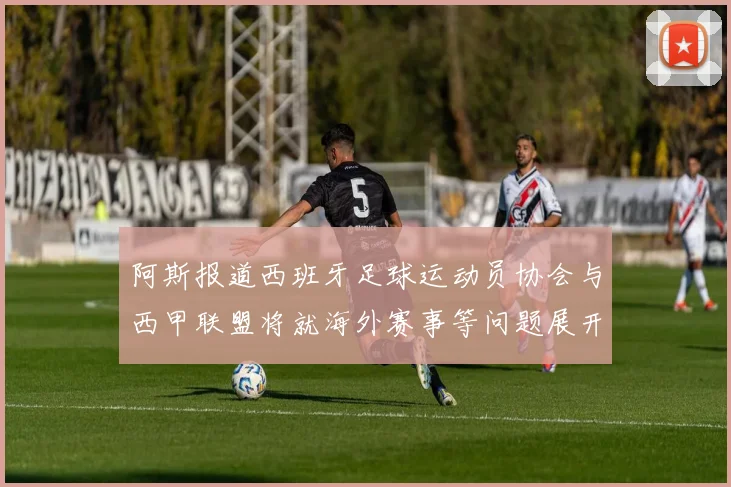 阿斯报道西班牙足球运动员协会与西甲联盟将就海外赛事等问题展开重要谈判