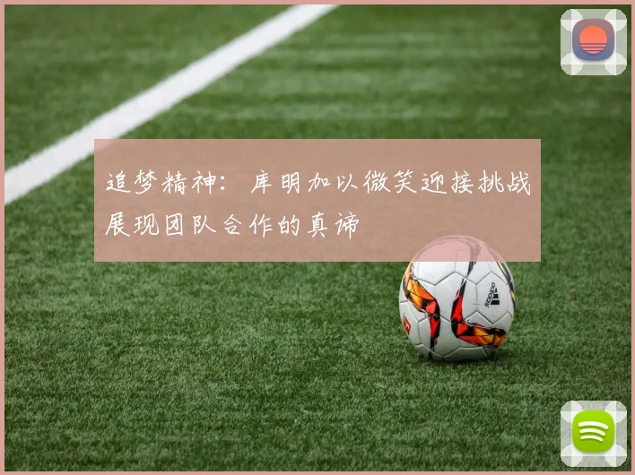追梦精神：库明加以微笑迎接挑战展现团队合作的真谛