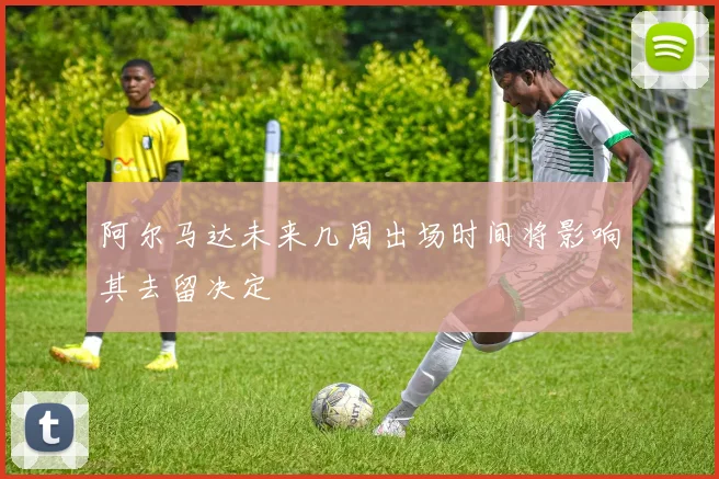 阿尔马达未来几周出场时间将影响其去留决定