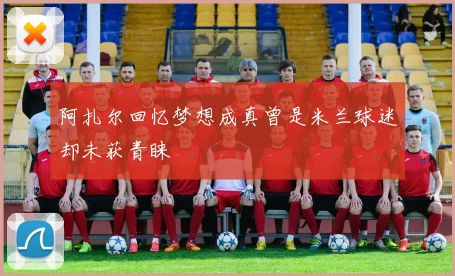 阿扎尔回忆梦想成真曾是米兰球迷却未获青睐