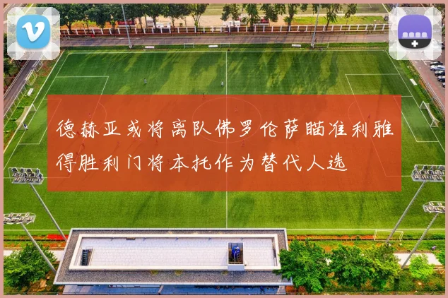 德赫亚或将离队佛罗伦萨瞄准利雅得胜利门将本托作为替代人选
