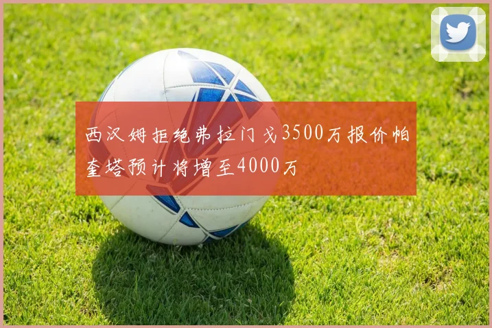 西汉姆拒绝弗拉门戈3500万报价帕奎塔预计将增至4000万