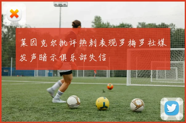 莱因克尔批评热刺表现罗梅罗社媒发声暗示俱乐部失信