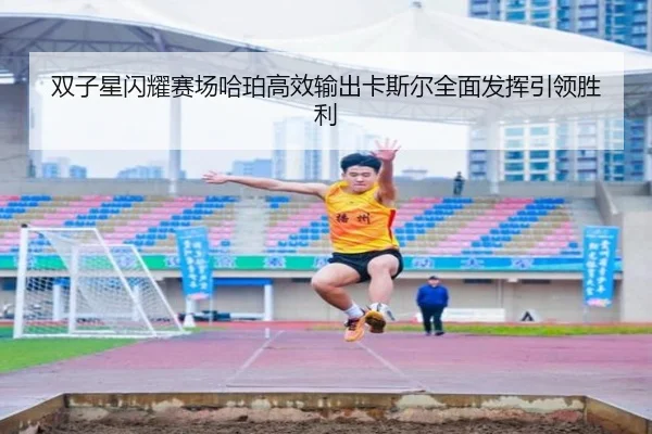 双子星闪耀赛场哈珀高效输出卡斯尔全面发挥引领胜利 - kaiyun